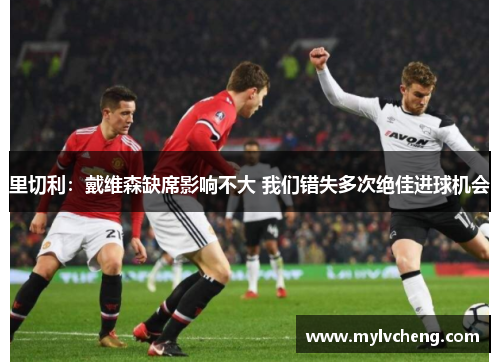 里切利：戴维森缺席影响不大 我们错失多次绝佳进球机会