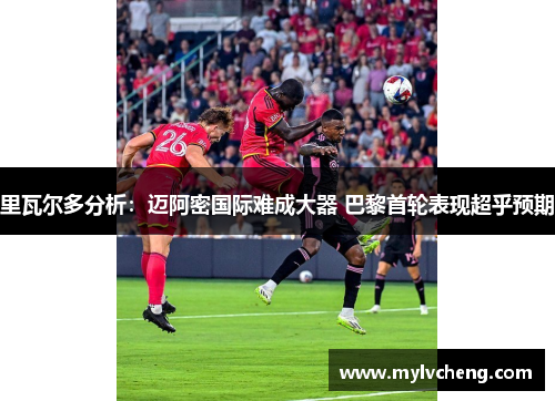 里瓦尔多分析：迈阿密国际难成大器 巴黎首轮表现超乎预期