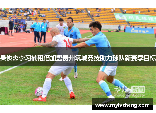 吴俊杰李习楠租借加盟贵州筑城竞技助力球队新赛季目标