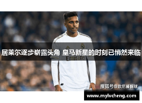 居莱尔逐步崭露头角 皇马新星的时刻已悄然来临