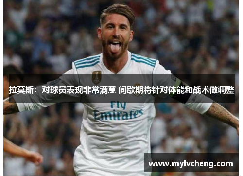 拉莫斯：对球员表现非常满意 间歇期将针对体能和战术做调整