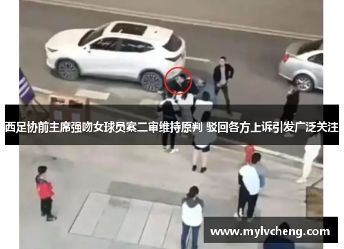 西足协前主席强吻女球员案二审维持原判 驳回各方上诉引发广泛关注